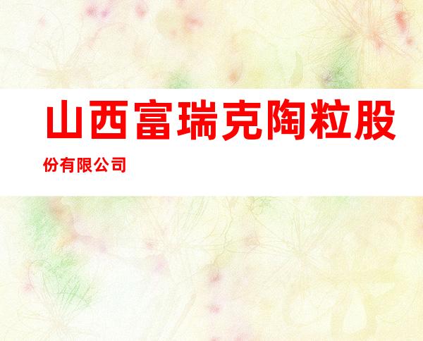 山西富瑞克陶粒股份有限公司