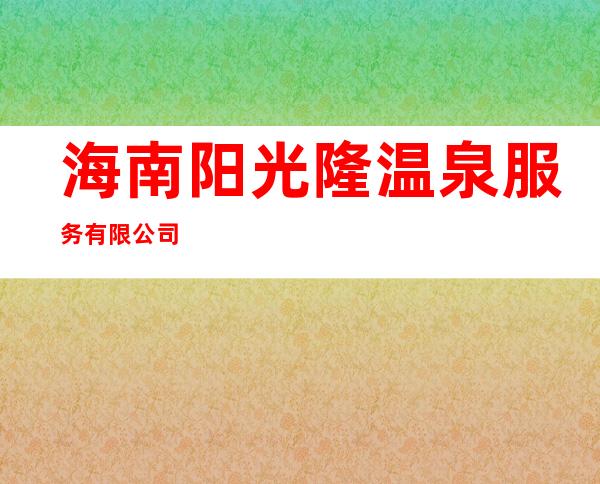 海南阳光隆温泉服务有限公司